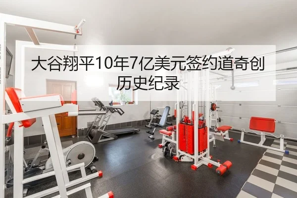 大谷翔平10年7亿美元签约道奇创历史纪录